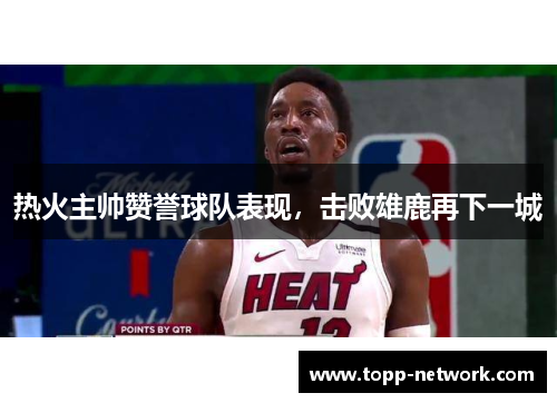 热火主帅赞誉球队表现，击败雄鹿再下一城