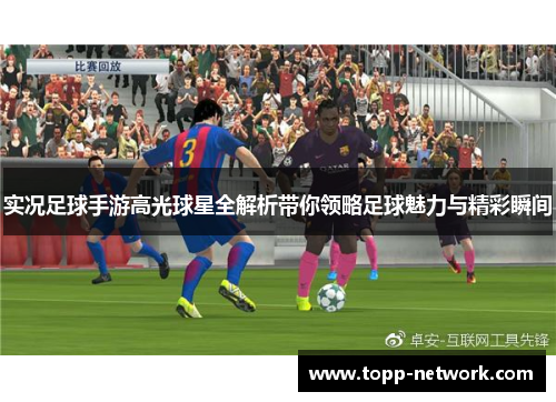 实况足球手游高光球星全解析带你领略足球魅力与精彩瞬间