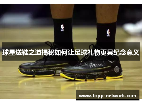 球星送鞋之道揭秘如何让足球礼物更具纪念意义