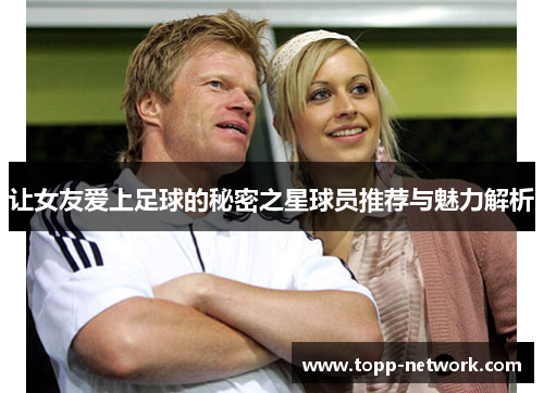 让女友爱上足球的秘密之星球员推荐与魅力解析