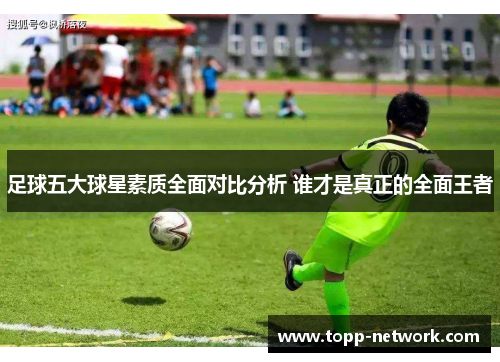 足球五大球星素质全面对比分析 谁才是真正的全面王者