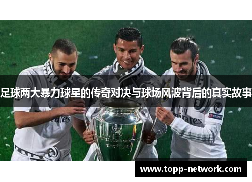 足球两大暴力球星的传奇对决与球场风波背后的真实故事