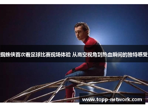 蜘蛛侠首次看足球比赛现场体验 从高空视角到热血瞬间的独特感受