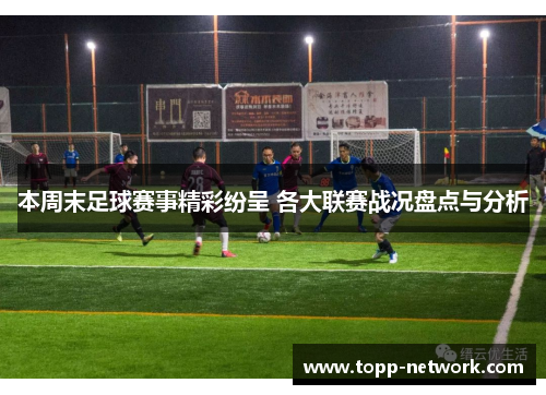 本周末足球赛事精彩纷呈 各大联赛战况盘点与分析
