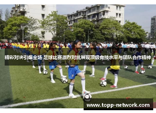 精彩对决引爆全场 足球比赛激烈对抗展现顶级竞技水平与团队合作精神