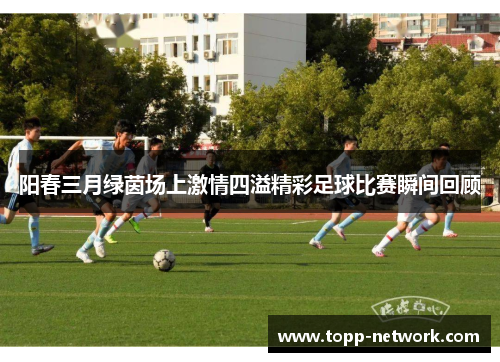 阳春三月绿茵场上激情四溢精彩足球比赛瞬间回顾
