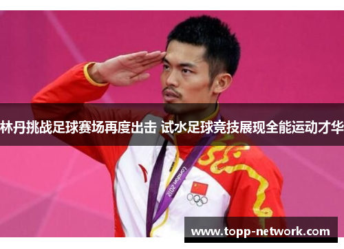 林丹挑战足球赛场再度出击 试水足球竞技展现全能运动才华