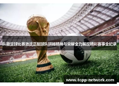 队徽足球比赛激战正酣球队拼搏精神与荣耀全力展现精彩赛事全纪录